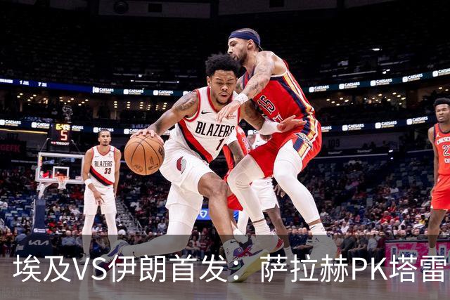 埃及VS伊朗首发：萨拉赫PK塔雷米 特雷泽盖先发马尔穆什替补