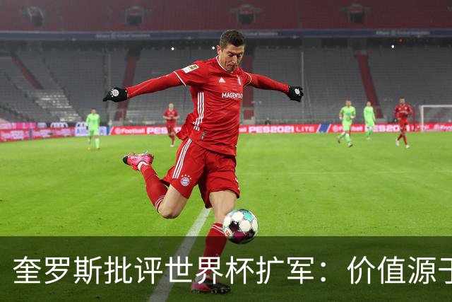 奎罗斯批评世界杯扩军：价值源于稀缺性，晋级球队过多就变得庸俗