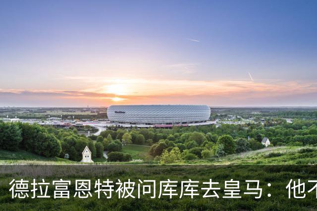 德拉富恩特被问库库去皇马：他不会因此分心 若他满意那我也一样