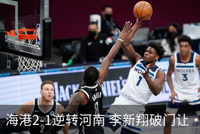 海港2-1逆转河南 李新翔破门让·克劳德制胜吾米提江送礼