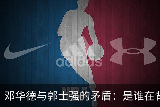 邓华德与郭士强的矛盾：是谁在背后操控中国男篮？