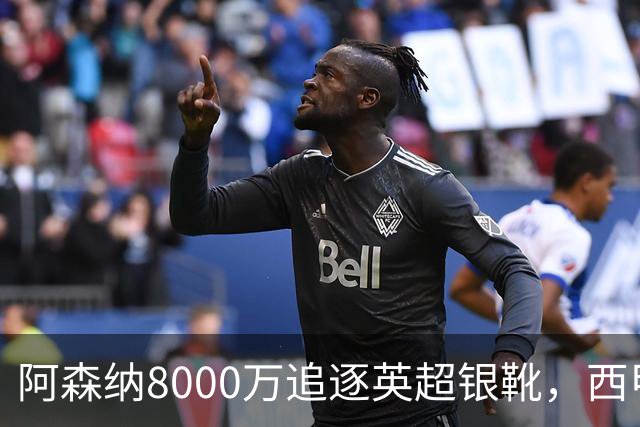阿森纳8000万追逐英超银靴，西甲魔翼或有转会潜力